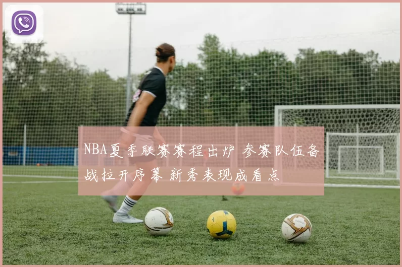 NBA夏季联赛赛程出炉 参赛队伍备战拉开序幕 新秀表现成看点