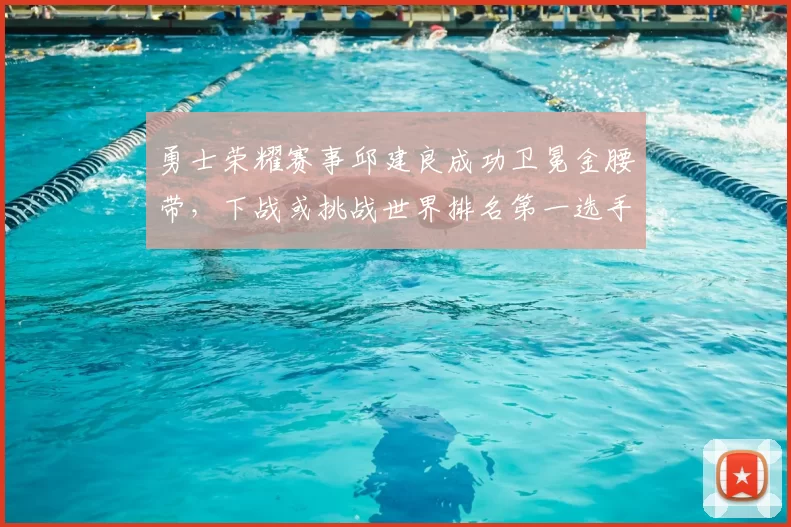 勇士荣耀赛事邱建良成功卫冕金腰带，下战或挑战世界排名第一选手。