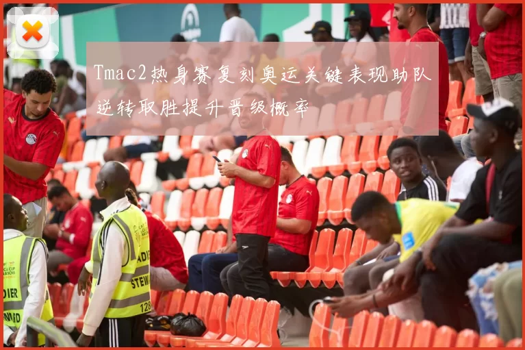 Tmac2热身赛复刻奥运关键表现助队逆转取胜提升晋级概率