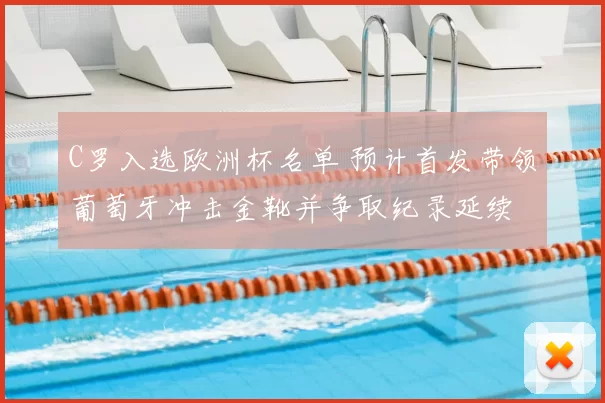 C罗入选欧洲杯名单 预计首发带领葡萄牙冲击金靴并争取纪录延续