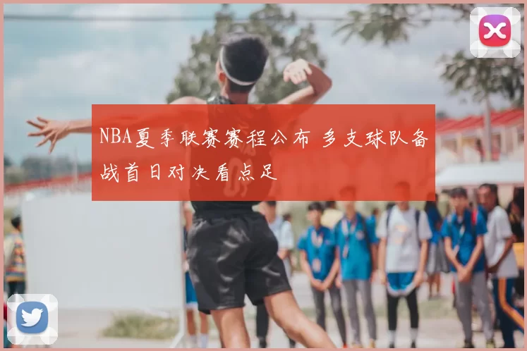 NBA夏季联赛赛程公布 多支球队备战首日对决看点足
