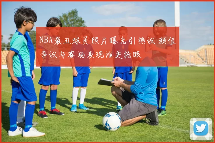 NBA最丑球员照片曝光引热议 颜值争议与赛场表现谁更抢眼