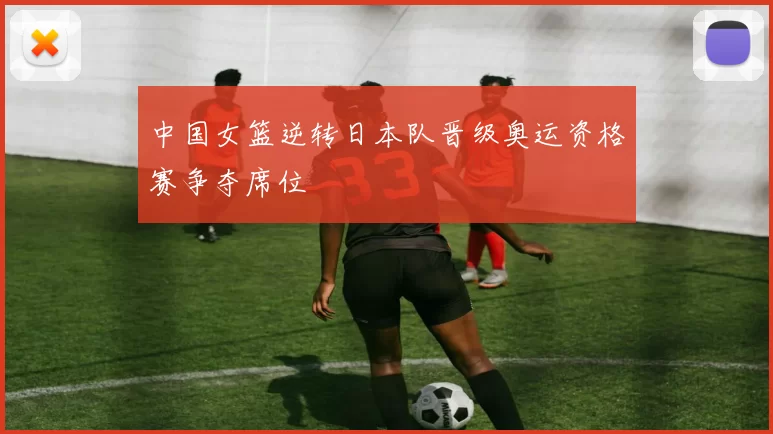 中国女篮逆转日本队晋级奥运资格赛争夺席位