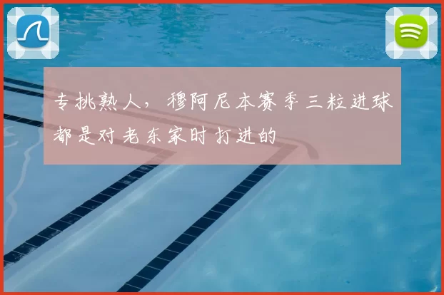 专挑熟人，穆阿尼本赛季三粒进球都是对老东家时打进的