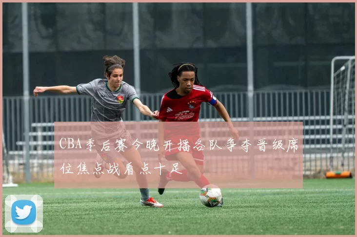 CBA季后赛今晚开播各队争夺晋级席位焦点战看点十足