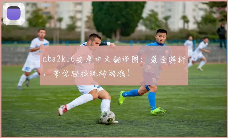 nba2k16安卓中文翻译图：最全解析，带你轻松玩转游戏！