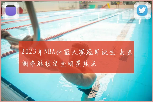 2023年NBA扣篮大赛冠军诞生 麦克朗夺冠锁定全明星焦点