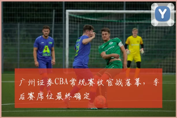 广州证券CBA常规赛收官战落幕，季后赛席位最终确定