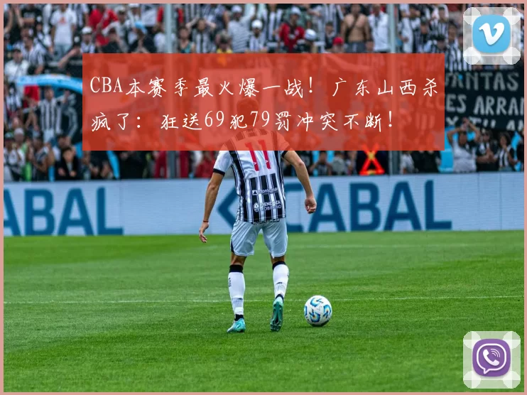 CBA本赛季最火爆一战！广东山西杀疯了：狂送69犯79罚冲突不断！