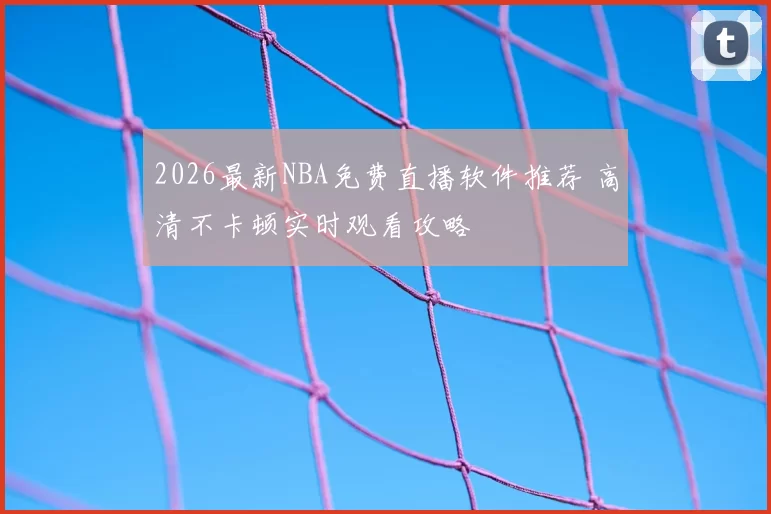 2026最新NBA免费直播软件推荐 高清不卡顿实时观看攻略