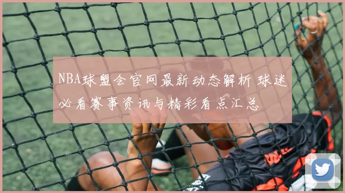 NBA球盟会官网最新动态解析 球迷必看赛事资讯与精彩看点汇总
