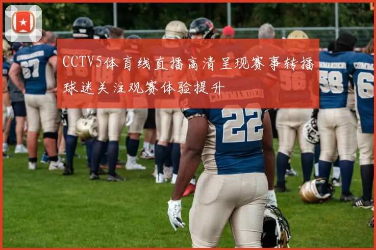 CCTV5体育线直播高清呈现赛事转播球迷关注观赛体验提升