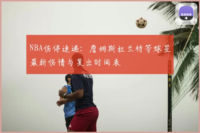 NBA伤停速递：詹姆斯杜兰特等球星最新伤情与复出时间表