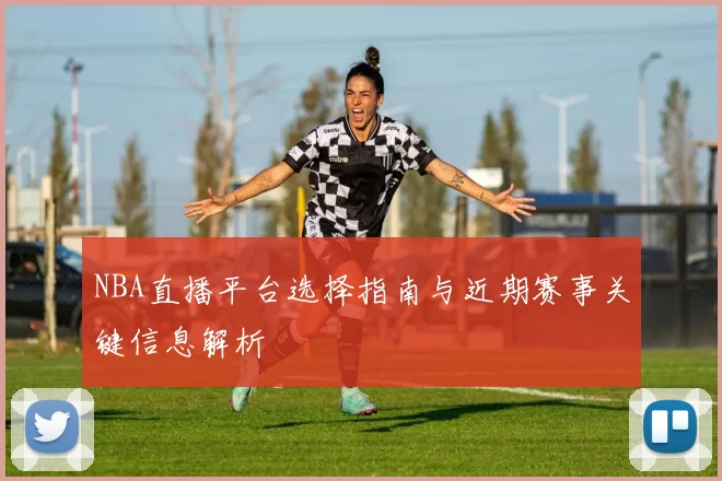 NBA直播平台选择指南与近期赛事关键信息解析