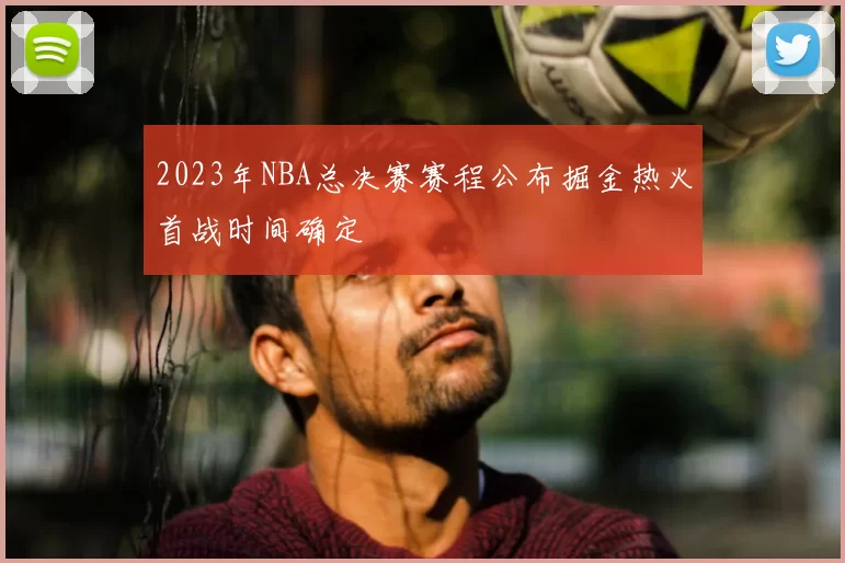 2023年NBA总决赛赛程公布掘金热火首战时间确定