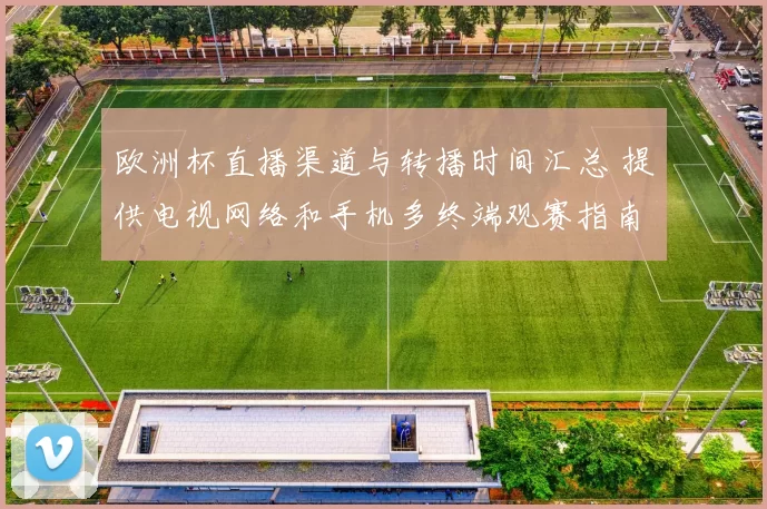 欧洲杯直播渠道与转播时间汇总 提供电视网络和手机多终端观赛指南
