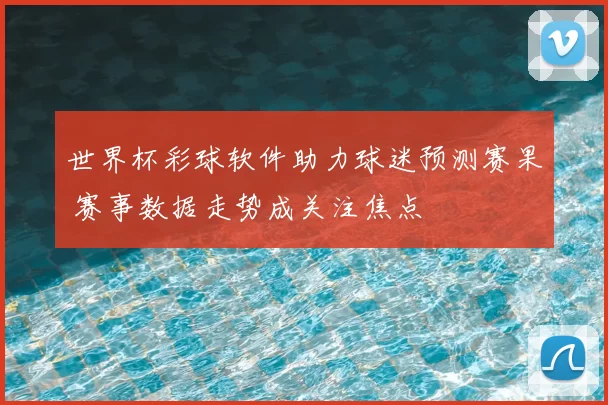 世界杯彩球软件助力球迷预测赛果 赛事数据走势成关注焦点