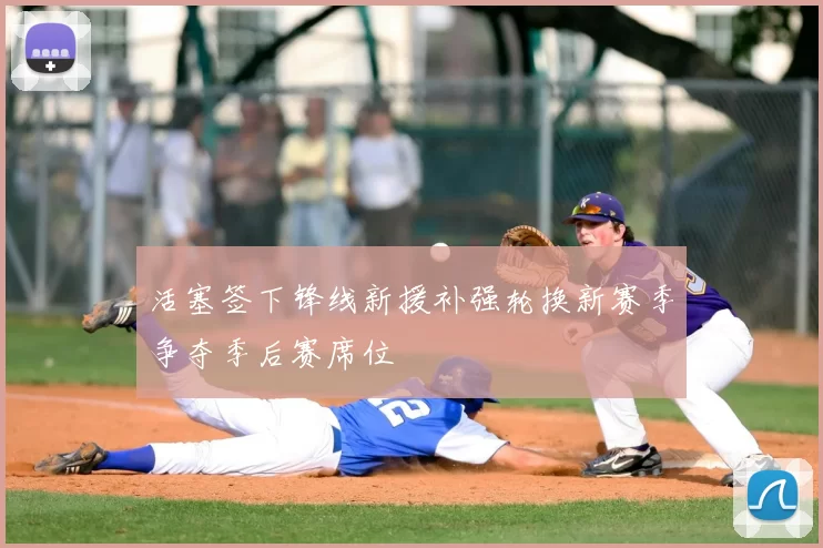活塞签下锋线新援补强轮换新赛季争夺季后赛席位