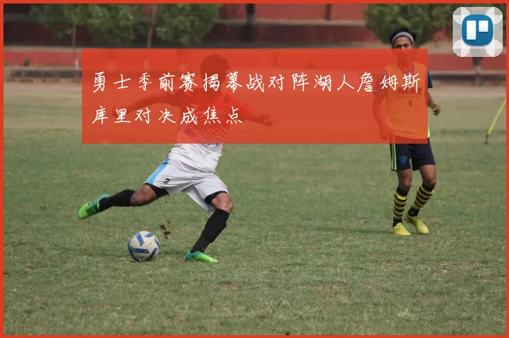 勇士季前赛揭幕战对阵湖人詹姆斯库里对决成焦点