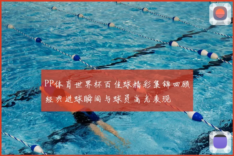 PP体育世界杯百佳球精彩集锦回顾经典进球瞬间与球员高光表现