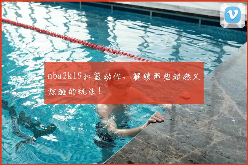 nba2k19扣篮动作，解锁那些超燃又炫酷的玩法！