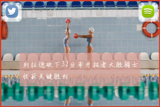 利拉德砍下32分率开拓者大胜骑士收获关键胜利