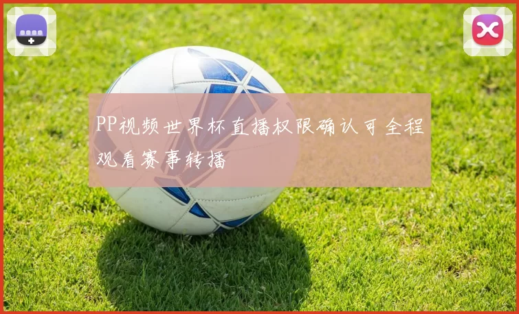 PP视频世界杯直播权限确认可全程观看赛事转播
