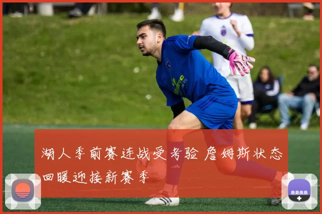 湖人季前赛连战受考验 詹姆斯状态回暖迎接新赛季
