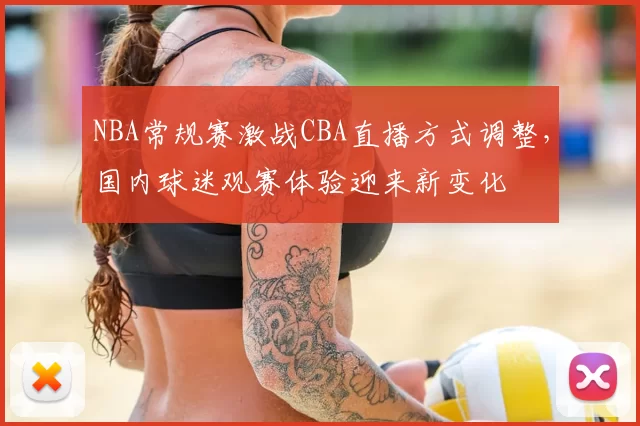 NBA常规赛激战CBA直播方式调整,国内球迷观赛体验迎来新变化