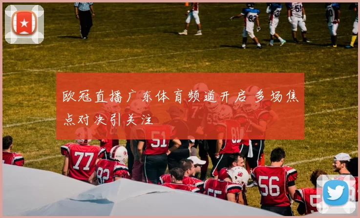 欧冠直播广东体育频道开启 多场焦点对决引关注