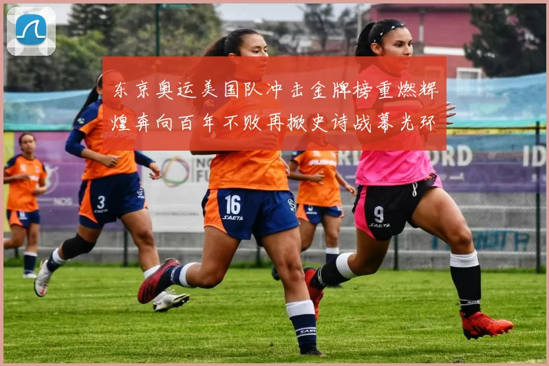 东京奥运美国队冲击金牌榜重燃辉煌奔向百年不败再掀史诗战幕光环