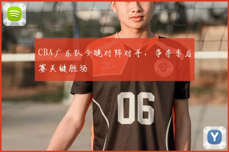 CBA广东队今晚对阵对手,争夺季后赛关键胜场