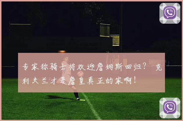 专家称骑士将欢迎詹姆斯回归？ 克利夫兰才是詹皇真正的家啊！