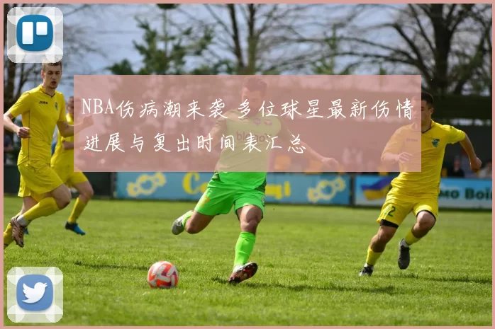 NBA伤病潮来袭 多位球星最新伤情进展与复出时间表汇总
