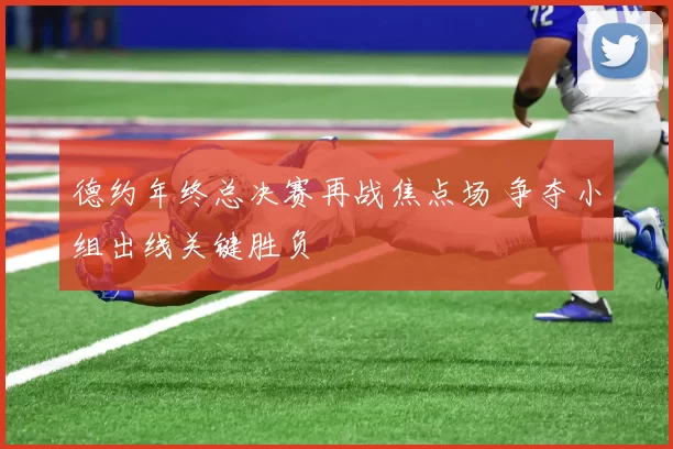德约年终总决赛再战焦点场 争夺小组出线关键胜负