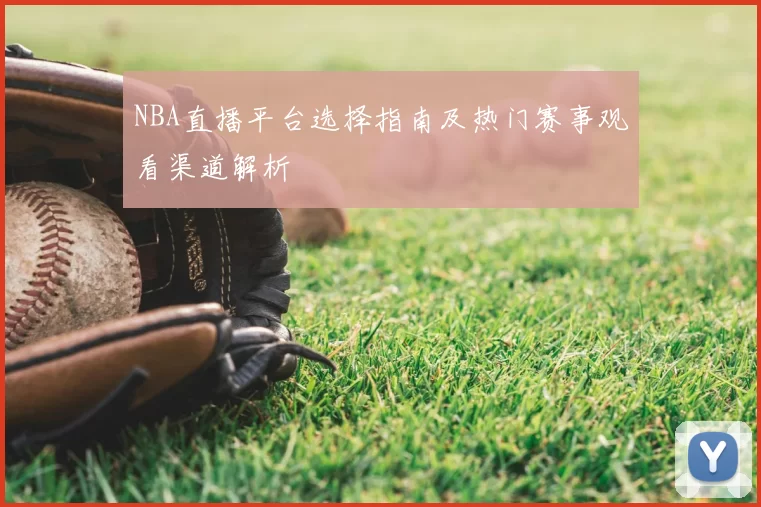 NBA直播平台选择指南及热门赛事观看渠道解析