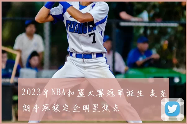 2023年NBA扣篮大赛冠军诞生 麦克朗夺冠锁定全明星焦点