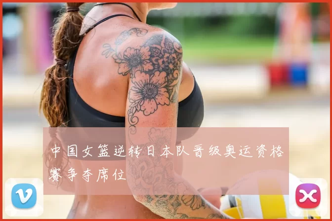 中国女篮逆转日本队晋级奥运资格赛争夺席位