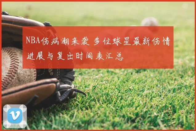 NBA伤病潮来袭 多位球星最新伤情进展与复出时间表汇总