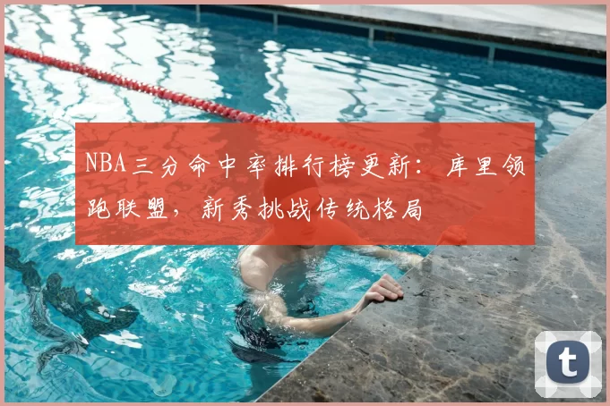 NBA三分命中率排行榜更新:库里领跑联盟,新秀挑战传统格局