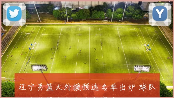 辽宁男篮大外援预选名单出炉 球队加速补强内线备战新赛季