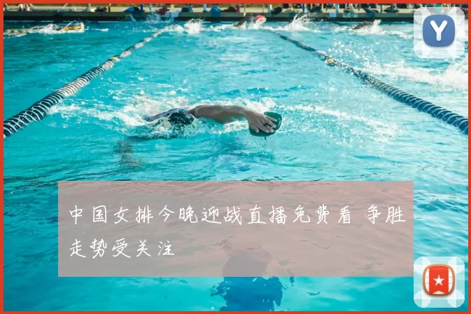 中国女排今晚迎战直播免费看 争胜走势受关注