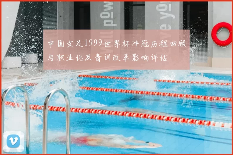 中国女足1999世界杯冲冠历程回顾与职业化及青训改革影响评估