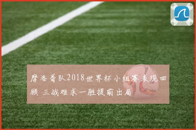 摩洛哥队2018世界杯小组赛表现回顾 三战难求一胜提前出局
