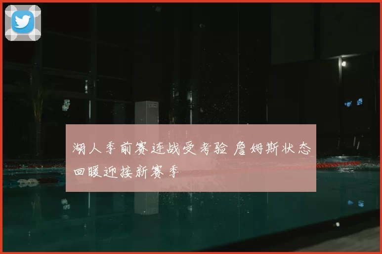 湖人季前赛连战受考验 詹姆斯状态回暖迎接新赛季