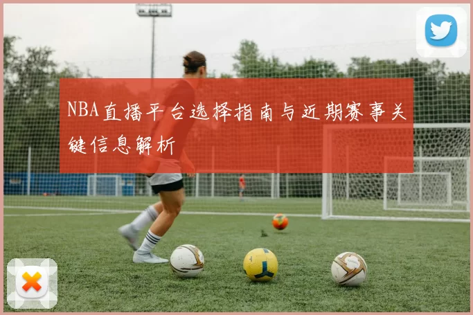 NBA直播平台选择指南与近期赛事关键信息解析