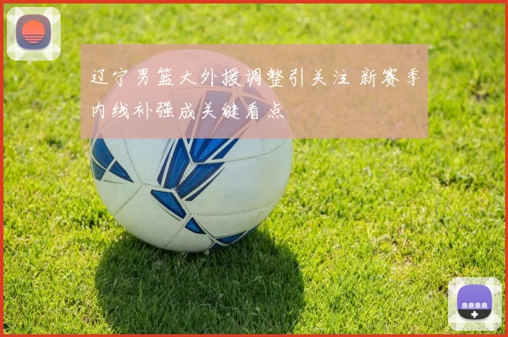 辽宁男篮大外援调整引关注 新赛季内线补强成关键看点