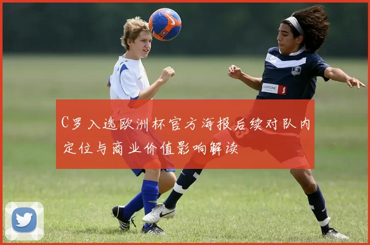 C罗入选欧洲杯官方海报后续对队内定位与商业价值影响解读
