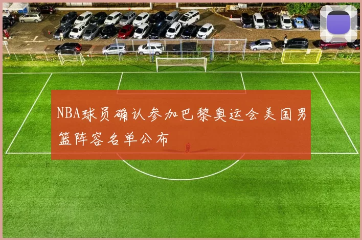 NBA球员确认参加巴黎奥运会美国男篮阵容名单公布