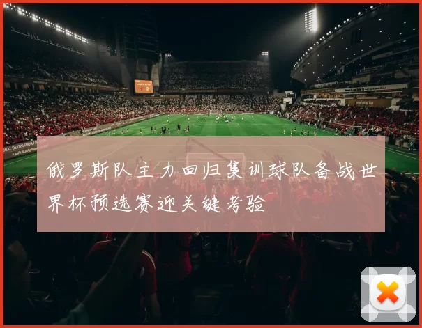 俄罗斯队主力回归集训球队备战世界杯预选赛迎关键考验